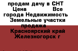 продам дачу в СНТ › Цена ­ 500 000 - Все города Недвижимость » Земельные участки продажа   . Красноярский край,Железногорск г.